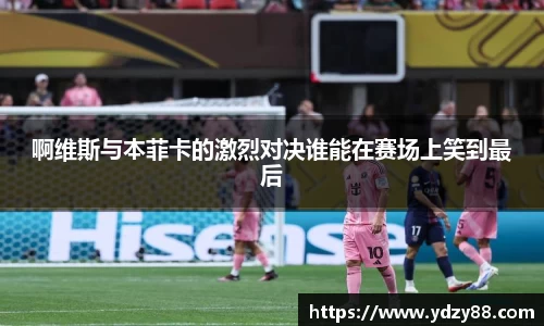 啊维斯与本菲卡的激烈对决谁能在赛场上笑到最后