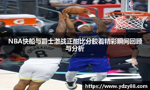 NBA快船与爵士激战正酣比分胶着精彩瞬间回顾与分析