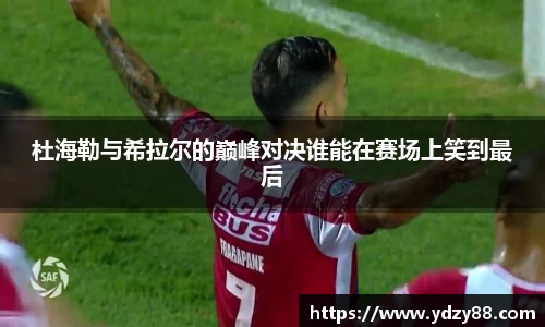 杜海勒与希拉尔的巅峰对决谁能在赛场上笑到最后