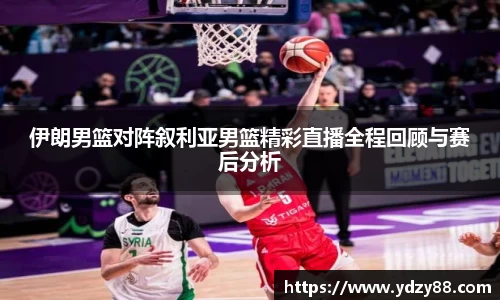 伊朗男篮对阵叙利亚男篮精彩直播全程回顾与赛后分析