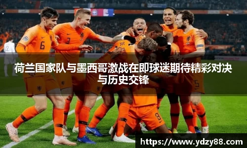 荷兰国家队与墨西哥激战在即球迷期待精彩对决与历史交锋