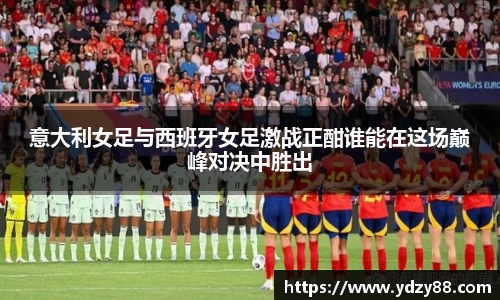 意大利女足与西班牙女足激战正酣谁能在这场巅峰对决中胜出