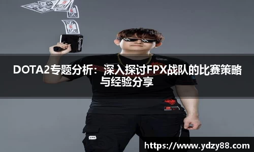 DOTA2专题分析：深入探讨FPX战队的比赛策略与经验分享